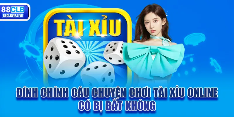 Đính chính câu chuyện chơi tài xỉu online có bị bắt không